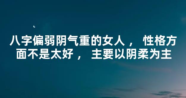 八字偏弱阴气重的女人，性格方面不是太好，主要以阴柔为主